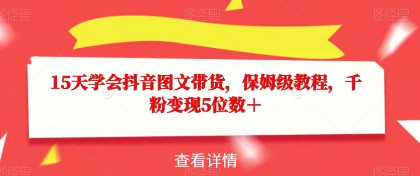 15天学会抖音图文带货，保姆级教程，千粉变现5位数＋-E网资源