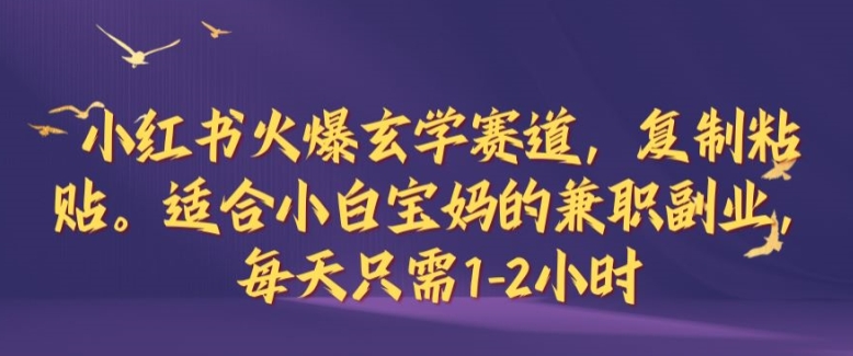 小红书火爆玄学赛道，复制粘贴，适合小白宝妈的兼职副业，每天只需1-2小时【揭秘】-E网资源