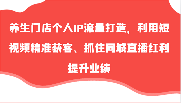 养生门店个人IP流量打造，利用短视频精准获客、抓住同城直播红利提升业绩(57节)-E网资源
