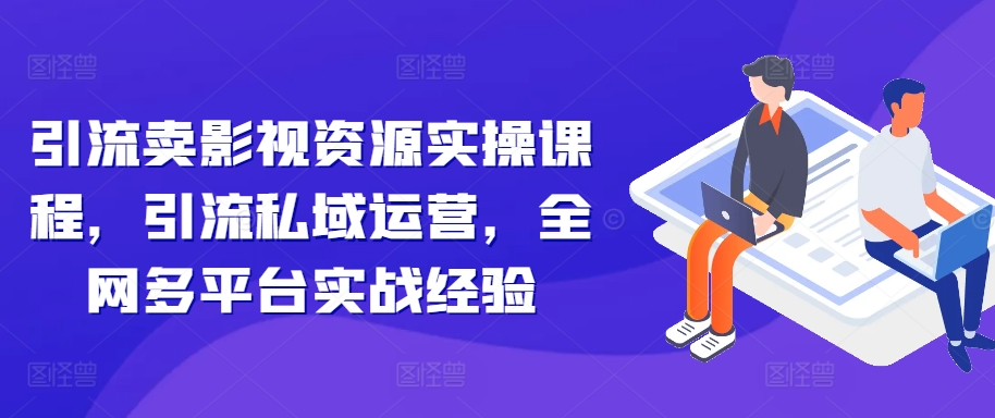 引流卖影视资源实操课程，引流私域运营，全网多平台实战经验-E网资源