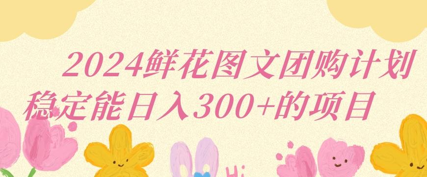 2024鲜花图文团购计划小白能稳定每日收入三位数的项目【揭秘】-E网资源