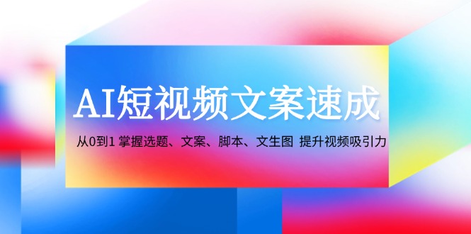 AI短视频文案速成：从0到1 掌握选题、文案、脚本、文生图 提升视频吸引力-E网资源