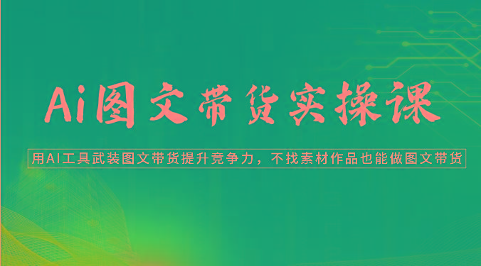 Ai图文带货实操课-用AI工具武装图文带货提升竞争力，不找素材作品也能做图文带货-E网资源