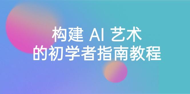 Stable Diffusion 101：构建 AI 艺术的初学者指南教程-16节课-中英字幕-E网资源