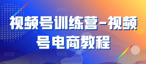 视频号训练营-视频号电商教程-E网资源