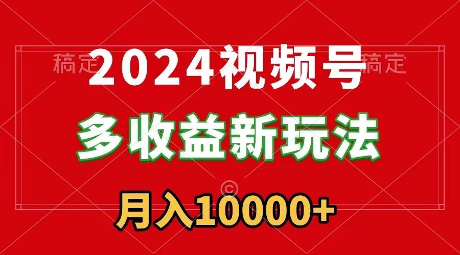 2024视频号多收益新玩法，每天5分钟，月入1w+，新手小白都能简单上手-E网资源