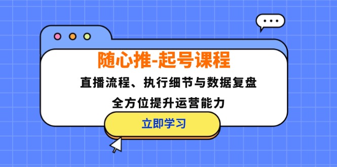 随心推-起号课程：直播流程、执行细节与数据复盘，全方位提升运营能力-E网资源
