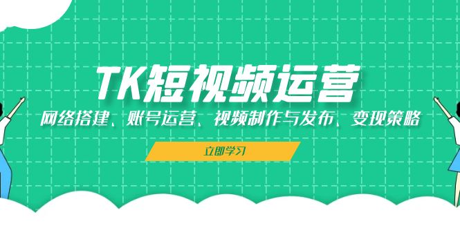 TK短视频运营：网络搭建、账号运营、视频制作与发布、变现策略-E网资源