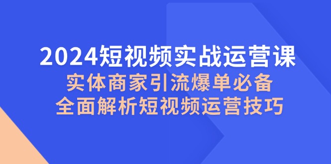2024短视频实战运营课，实体商家引流爆单必备，全面解析短视频运营技巧-E网资源