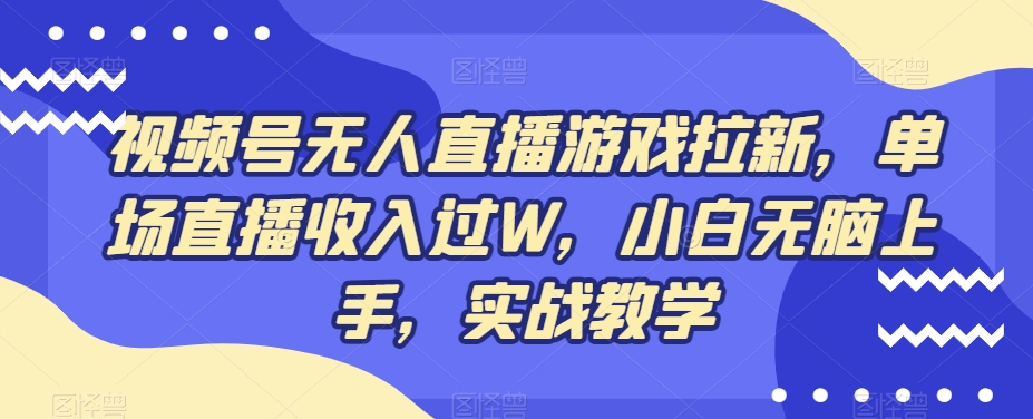 视频号无人直播游戏拉新，单场直播收入过W，小白无脑上手，实战教学-E网资源