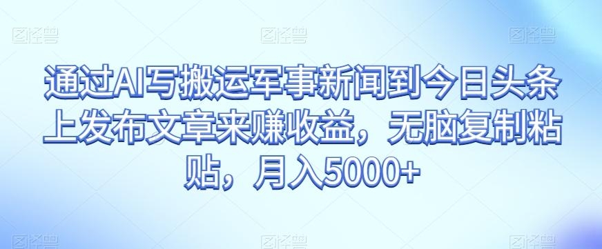 通过AI写搬运军事新闻到今日头条上发布文章来赚收益，无脑复制粘贴，月入5000+【揭秘】-E网资源