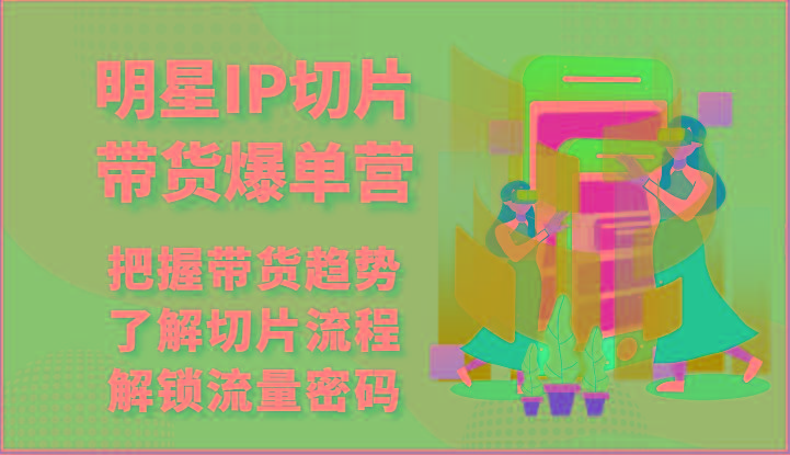 明星IP切片带货爆单营-把握带货趋势，了解切片流程，解锁流量密码(69节)-E网资源