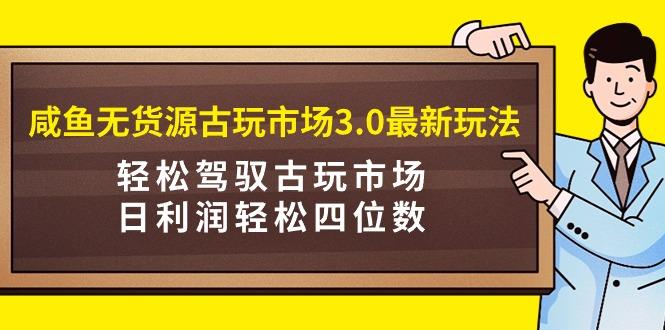 (9337期)咸鱼无货源古玩市场3.0最新玩法，轻松驾驭古玩市场，日利润轻松四位数！…-E网资源