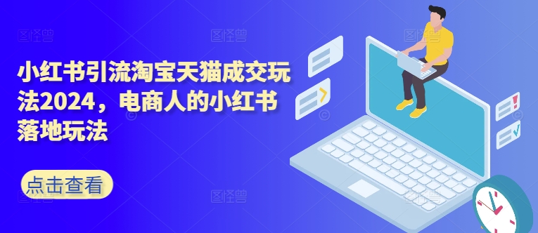 小红书引流淘宝天猫成交玩法2024，电商人的小红书落地玩法-E网资源