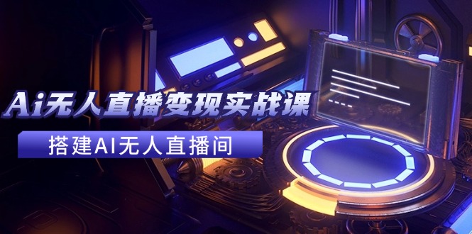 2024全套Ai无人直播变现实战课，搭建AI无人直播间，利用AI赚钱 (24节课-E网资源