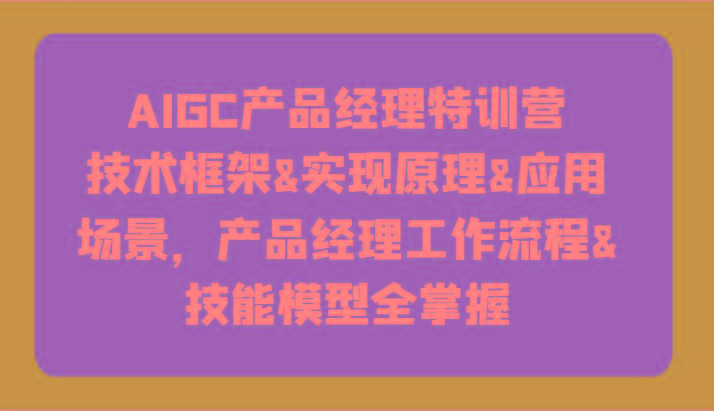 AIGC产品经理特训营-技术框架、实现原理、应用场景、工作流程、技能模型全掌握！-E网资源