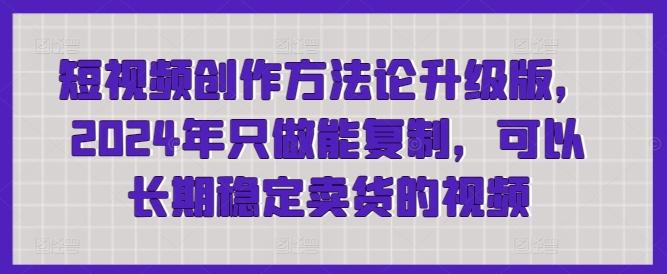 短视频创作方法论升级版，2024年只做能复制，可以长期稳定卖货的视频-E网资源