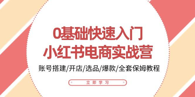 0基础快速入门-小红书电商实战营：账号搭建/开店/选品/爆款/全套保姆教程-E网资源
