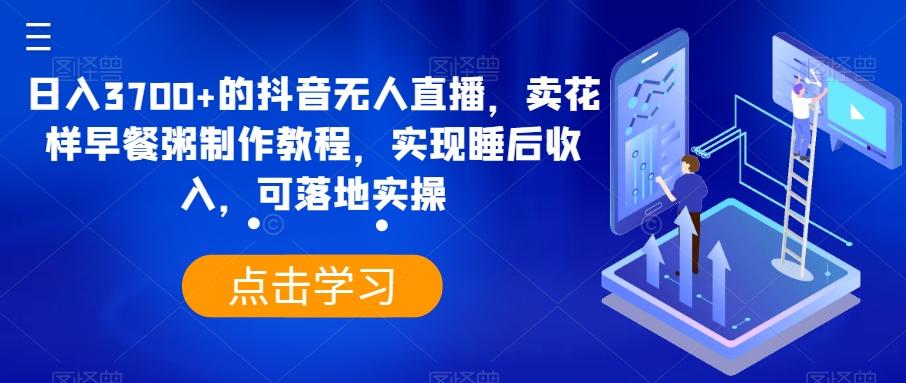 日入3700+的抖音无人直播，卖花样早餐粥制作教程，实现睡后收入，可落地实操【揭秘】-E网资源