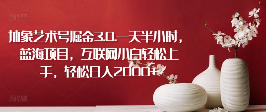 抽象艺术号掘金3.0.一天半小时，蓝海项目，互联网小白轻松上手，轻松日入2000+【揭秘】-E网资源