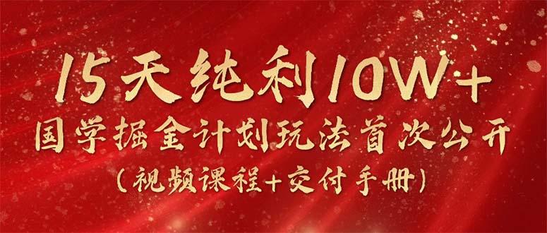 15天纯利10W+，国学掘金计划2024玩法全网首次公开(视频课程+交付手册-E网资源