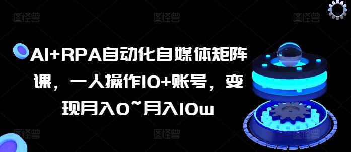 AI+RPA自动化自媒体矩阵课，一人操作10+账号，变现月入0~月入10w-E网资源