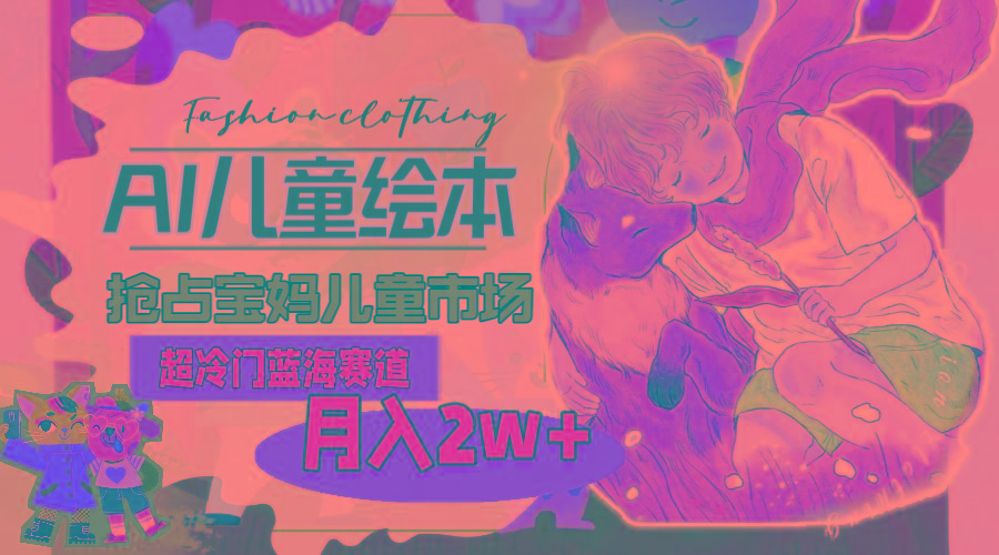 超冷门蓝海赛道，用AI做儿童绘本，抢占宝妈儿童市场，月入2w+(教程+素材-E网资源
