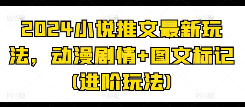 2024小说推文最新玩法，动漫剧情+图文标记(进阶玩法)-E网资源