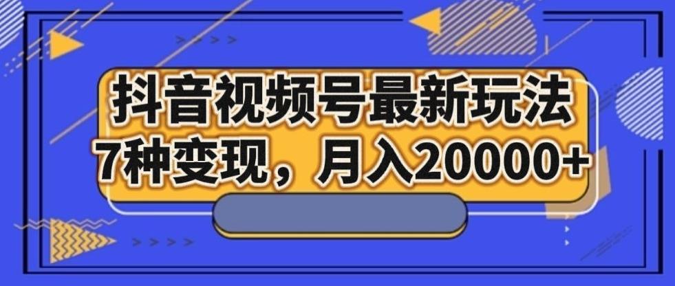 抖音视频号最新玩法，7种变现，月入20000+-E网资源