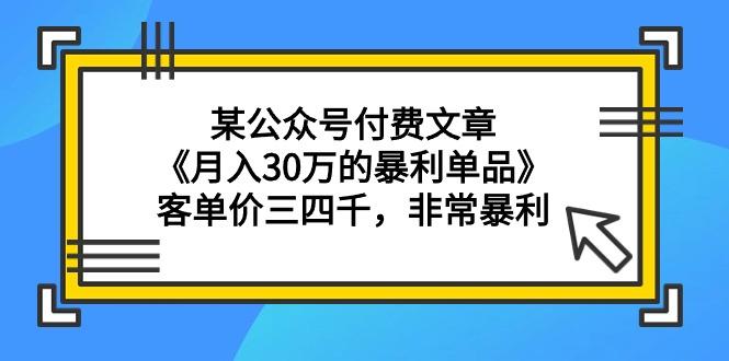 (9365期)某公众号付费文章《月入30万的暴利单品》客单价三四千，非常暴利-E网资源