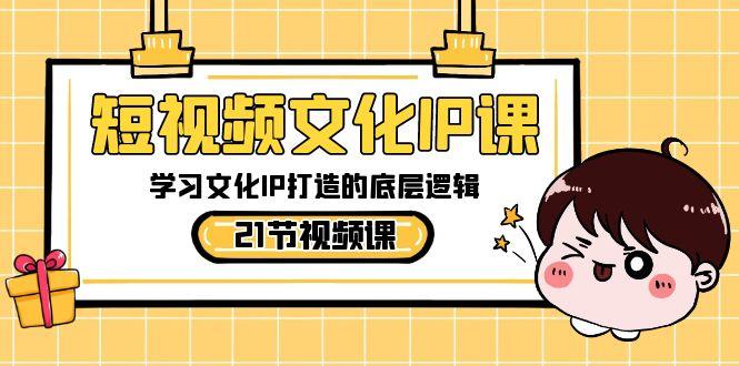 短视频文化IP课，学习文化IP打造的底层逻辑(21节课)-E网资源