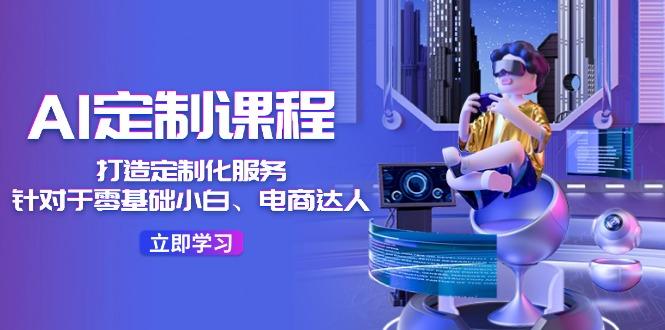 AI-定制课程，打造 定制化服务(针对于零基础小白、电商达人-E网资源