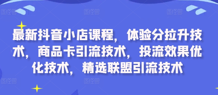最新抖音小店课程，体验分拉升技术，商品卡引流技术，投流效果优化技术，精选联盟引流技术-E网资源