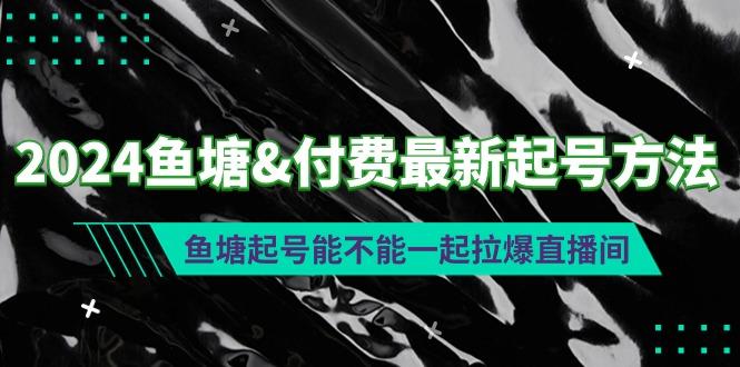 (9507期)2024鱼塘&付费最新起号方法：鱼塘起号能不能一起拉爆直播间-E网资源