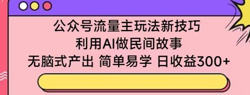 公众号流量主玩法新技巧，利用AI做民间故事 ，无脑式产出，简单易学，日收益300+【揭秘】-E网资源