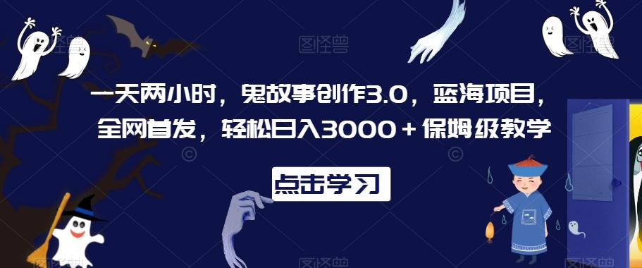 一天两小时，鬼故事创作3.0，蓝海项目，全网首发，轻松日入3000＋保姆级教学【揭秘】-E网资源