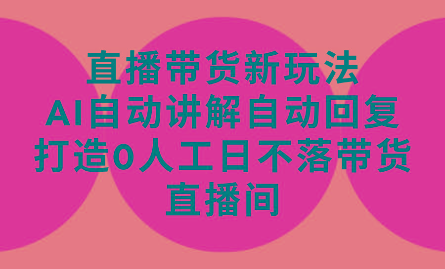 (9328期)直播带货新玩法，AI自动讲解自动回复 打造0人工日不落带货直播间-教程+软件-E网资源