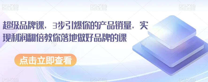 超级品牌课，3步引爆你的产品销量，实现利润翻倍教你落地做好品牌的课-E网资源