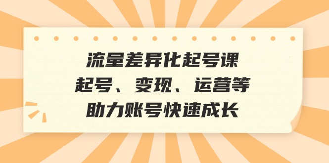 流量差异化起号课：起号、变现、运营等，助力账号快速成长-E网资源