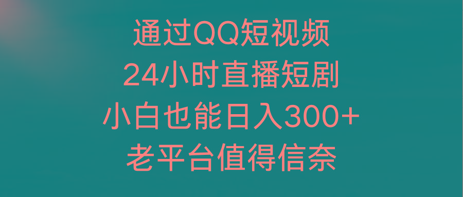 (9469期)通过QQ短视频、24小时直播短剧，小白也能日入300+，老平台值得信奈-E网资源