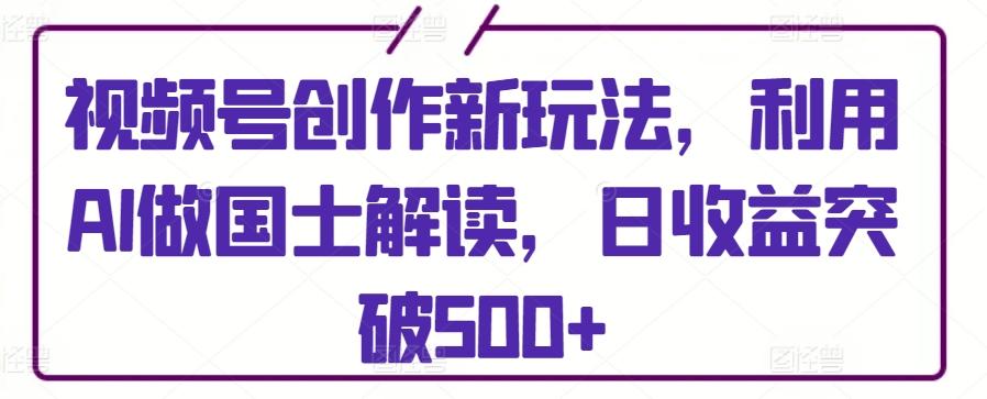 视频号创作新玩法，利用AI做国士解读，日收益突破500+【揭秘】-E网资源