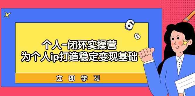 个人闭环实操营：个人ip打造稳定变现基础，带你落地个人的商业变现课-E网资源