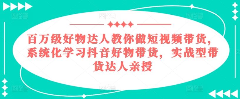 百万级好物达人教你做短视频带货，系统化学习抖音好物带货，实战型带货达人亲授-E网资源