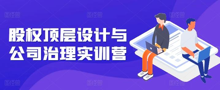 股权顶层设计与公司治理实训营，补全股权短板/守住控制权底线/熟悉4大注册信息/规避3大法律风险-E网资源