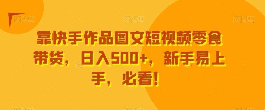 靠快手作品图文短视频零食带货，日入500+，新手易上手，必看！-E网资源