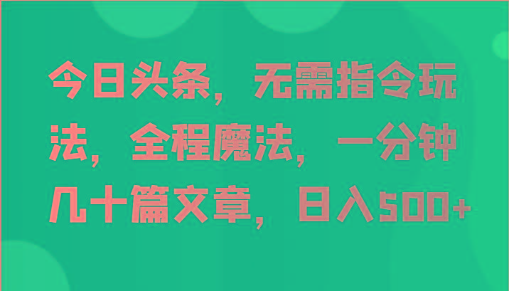今日头条，无需指令玩法，全程魔法，一分钟几十篇文章，日入500+-E网资源