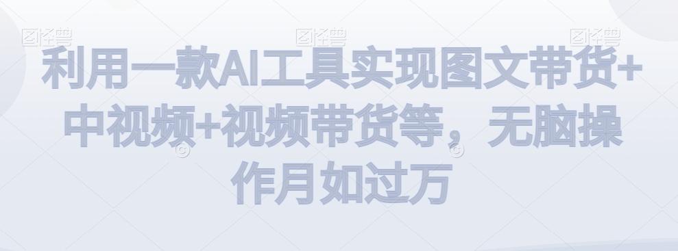 利用一款AI工具实现图文带货+中视频+视频带货等，无脑操作月如过万【揭秘】-E网资源