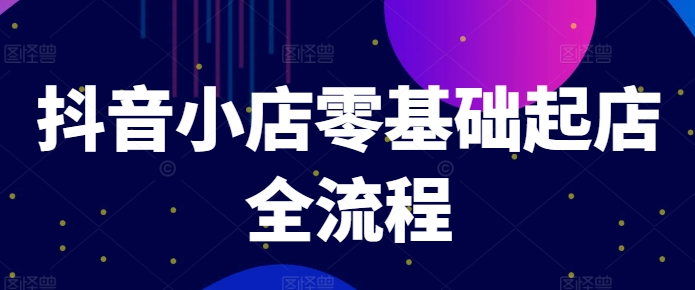 抖音小店零基础起店全流程，快速打造单品爆款技巧、商品卡引流模式与推流算法等-E网资源