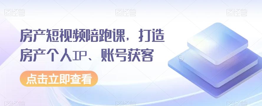房产短视频陪跑课，打造房产个人IP、账号获客-E网资源