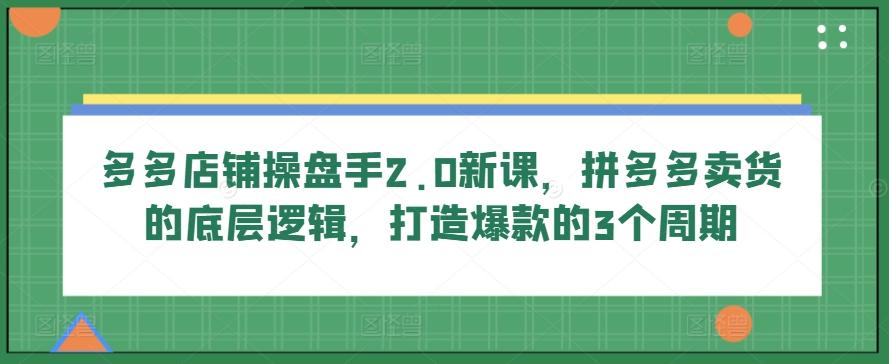 多多店铺操盘手2.0新课，拼多多卖货的底层逻辑，打造爆款的3个周期-E网资源